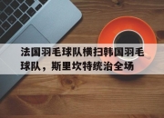 雷火电竞下载-法国羽毛球队横扫韩国羽毛球队，斯里坎特统治全场的简单介绍